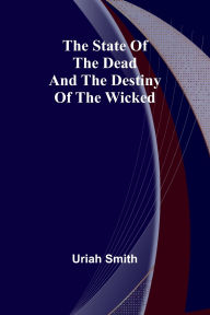 Title: The state of the dead and the destiny of the wicked, Author: Uriah Smith