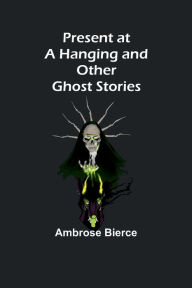 Title: Present at a Hanging and Other Ghost Stories, Author: Ambrose Bierce