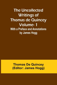 Title: The Uncollected Writings of Thomas de Quincey-Vol. 1; With a Preface and Annotations by James Hogg, Author: Thomas De Quincey