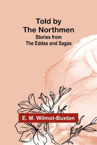 Title: Told by the Northmen: Stories from the Eddas and Sagas, Author: E M Wilmot-Buxton