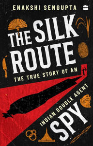Title: The Silk Route Spy: The True Story of an Indian Double Agent, Author: Dr Enakshi Sengupta