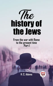 Title: The history of the Jews From the war with Rome to the present time Part I, Author: H. C. Adams