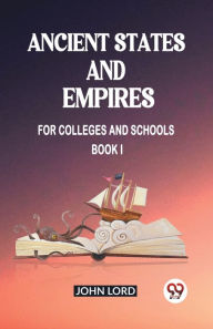 Title: Ancient States and Empires For Colleges And Schools Book I, Author: John Lord