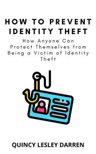 Title: How to Prevent Identity Theft: How Anyone Can Protect Themselves from Being a Victim of Identity Theft, Author: Quincy Lesley Darren