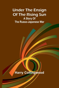 Title: Under the Ensign of the Rising Sun: A Story of the Russo-Japanese War, Author: Harry Collingwood