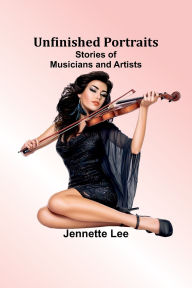 Title: Unfinished Portraits: Stories of Musicians and Artists, Author: Jennette Lee