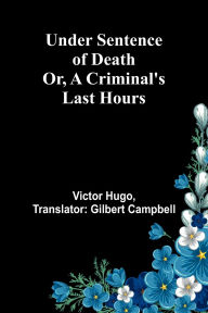 Title: Under Sentence of Death; Or, a Criminal's Last Hours, Author: Victor Hugo