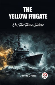 Title: The Yellow Frigate Or, The Three Sisters, Author: James Grant