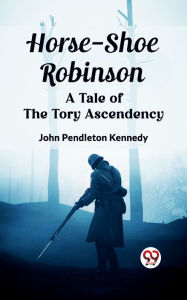 Title: Horse-Shoe Robinson A Tale of the Tory Ascendency, Author: John Pendleton Kennedy