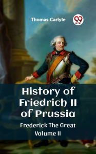 Title: History of Friedrich II of Prussia Frederick The Great Volume II, Author: Thomas Carlyle