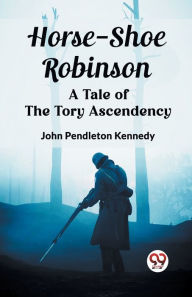 Title: Horse-Shoe Robinson A Tale of the Tory Ascendency, Author: John Pendleton Kennedy