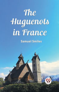 Title: The Huguenots in France, Author: Samuel Smiles