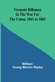 Title: Vermont riflemen in the war for the union, 1861 to 1865, Author: William Young Warren Ripley