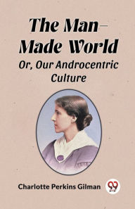 Title: The Man-Made World Or, Our Androcentric Culture, Author: Charlotte Perkins Gilman