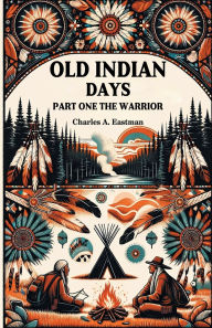 Title: Old Indian Days Part One The Warrior, Author: Charles A Eastman