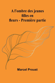 Title: A l'ombre des jeunes filles en fleurs - Premiï¿½re partie, Author: Marcel Proust