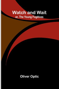 Title: Watch And Wait; Or, The Young Fugitives, Author: Oliver Optic