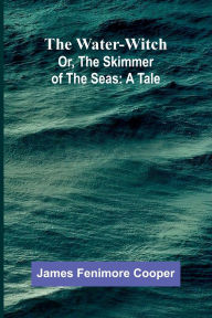 Title: The Water-Witch; Or, The Skimmer Of The Seas: A Tale, Author: James Fenimore Cooper
