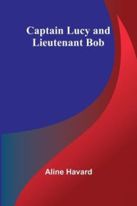 Title: Captain Lucy and Lieutenant Bob, Author: Aline Havard