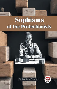 Title: Sophisms of the Protectionists, Author: M Frederic Bastiat