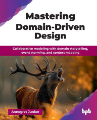 Title: Mastering Domain-Driven Design: Collaborative modeling with domain storytelling, event storming, and context mapping (English Edition), Author: Annegret Junker