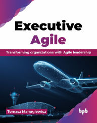 Title: Executive Agile: Transforming organizations with Agile leadership (English Edition), Author: Tomasz Manugiewicz