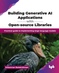 Title: Building Generative AI Applications with Open-source Libraries: Practical guide to implementing large language models (English Edition), Author: Srikannan Balakrishnan