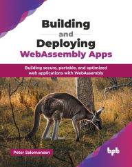 Title: Building and Deploying WebAssembly Apps: Building secure, portable, and optimized web applications with WebAssembly (English Edition), Author: Peter Salomonsen