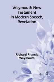 Title: Weymouth New Testament In Modern Speech, Revelation, Author: Richard Francis Weymouth