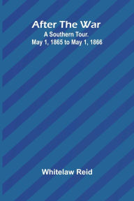 Title: After the War: A Southern Tour. May 1, 1865 to May 1, 1866, Author: Whitelaw Reid