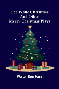 Title: The White Christmas and other Merry Christmas Plays, Author: Walter Ben Hare