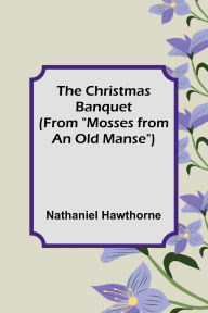 Title: The Christmas Banquet (From Mosses from an Old Manse), Author: Nathaniel Hawthorne