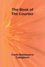 Title: The Book Of The Courtier, Author: Conte Baldassarre Castiglione
