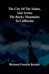 Title: The City Of The Saints, And Across The Rocky Mountains To California, Author: Richard Francis Burton