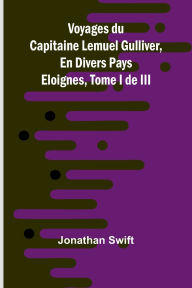Title: Voyages du Capitaine Lemuel Gulliver, En Divers Pays Eloignes, Tome I de III, Author: Jonathan Swift