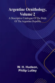 Title: Argentine Ornithology, Volume 2; A Descriptive Catalogue Of The Birds Of The Argentine Republic., Author: W H Hudson