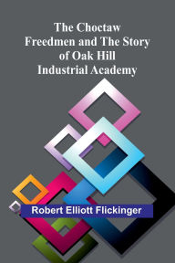 Title: The Choctaw Freedmen and the Story of Oak Hill Industrial Academy, Author: Robert Elliott Flickinger