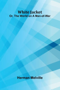 Title: White Jacket; Or, The World on a Man-of-War, Author: Herman Melville