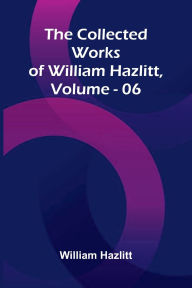 Title: The Collected Works Of William Hazlitt, Vol. 06, Author: William Hazlitt