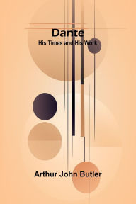 Title: Dante: His Times And His Work, Author: Arthur John Butler