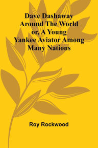 Title: Dave Dashaway Around The World; Or, A Young Yankee Aviator Among Many Nations, Author: Roy Rockwood