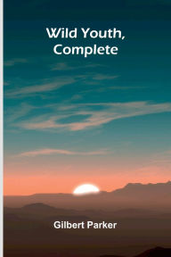 Title: Wild Youth, Complete, Author: Gilbert Parker