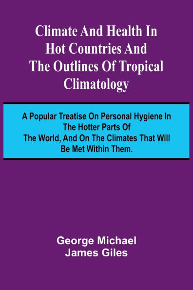 Climate And Health In Hot Countries And The Outlines Of Tropical Climatology; A Popular Treatise On Personal Hygiene In The Hotter Parts Of The World, And On The Climates That Will Be Met Within Them.