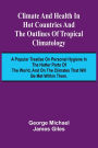 Climate And Health In Hot Countries And The Outlines Of Tropical Climatology; A Popular Treatise On Personal Hygiene In The Hotter Parts Of The World, And On The Climates That Will Be Met Within Them.