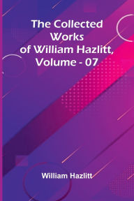 Title: The Collected Works Of William Hazlitt, Vol. 07, Author: William Hazlitt