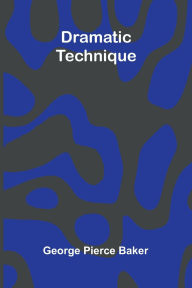 Title: Dramatic Technique, Author: George Pierce Baker