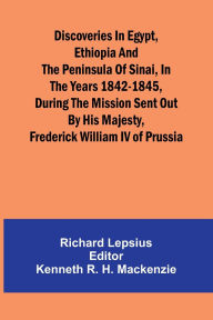 Title: Discoveries In Egypt, Ethiopia And The Peninsula Of Sinai, In The Years 1842-1845, During The Mission Sent Out By His Majesty, Frederick William Iv Of Prussia., Author: Richard Lepsius