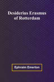 Title: Desiderius Erasmus Of Rotterdam, Author: Ephraim Emerton