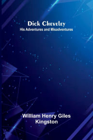 Title: Dick Cheveley: His Adventures And Misadventures, Author: William Henry Giles Kingston