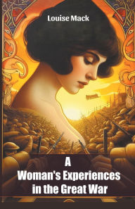 Title: A Woman's Experiences in the Great War, Author: Louise Mack